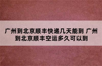 广州到北京顺丰快递几天能到 广州到北京顺丰空运多久可以到